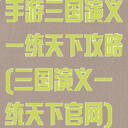 手游三国演义一统天下攻略(三国演义一统天下官网)