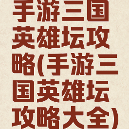手游三国英雄坛攻略(手游三国英雄坛攻略大全)