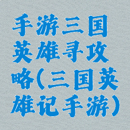 手游三国英雄寻攻略(三国英雄记手游)