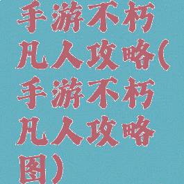 手游不朽凡人攻略(手游不朽凡人攻略图)