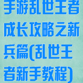 手游乱世王者成长攻略之新兵篇(乱世王者新手教程)