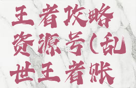手游乱世王者攻略资源号(乱世王者账号)