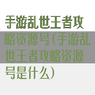 手游乱世王者攻略资源号(手游乱世王者攻略资源号是什么)