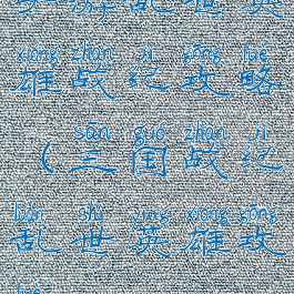 手游乱世英雄战纪攻略(三国战纪乱世英雄攻略)