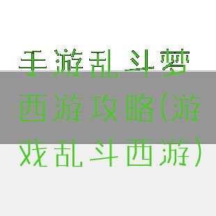 手游乱斗梦西游攻略(游戏乱斗西游)