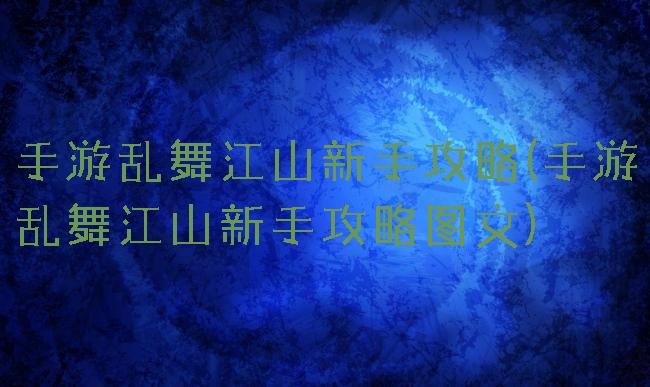 手游乱舞江山新手攻略(手游乱舞江山新手攻略图文)