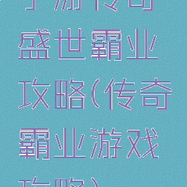 手游传奇盛世霸业攻略(传奇霸业游戏攻略)