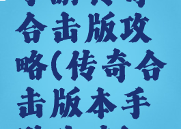 手游传奇合击版攻略(传奇合击版本手游攻略)
