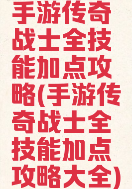 手游传奇战士全技能加点攻略(手游传奇战士全技能加点攻略大全)