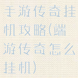 手游传奇挂机攻略(端游传奇怎么挂机)