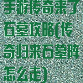 手游传奇来了石墓攻略(传奇归来石墓阵怎么走)