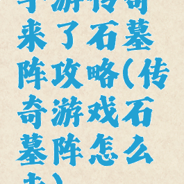 手游传奇来了石墓阵攻略(传奇游戏石墓阵怎么走)