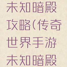 手游传奇未知暗殿攻略(传奇世界手游未知暗殿攻略)
