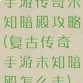 手游传奇未知暗殿攻略(复古传奇手游未知暗殿怎么走)