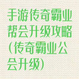 手游传奇霸业帮会升级攻略(传奇霸业公会升级)
