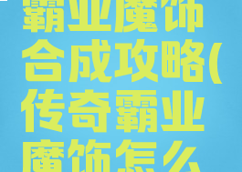 手游传奇霸业魔饰合成攻略(传奇霸业魔饰怎么获得)