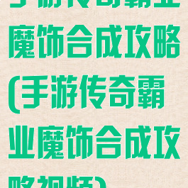 手游传奇霸业魔饰合成攻略(手游传奇霸业魔饰合成攻略视频)