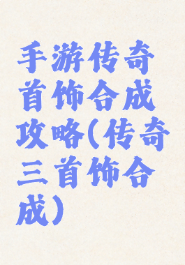 手游传奇首饰合成攻略(传奇三首饰合成)