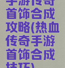 手游传奇首饰合成攻略(热血传奇手游首饰合成技巧)