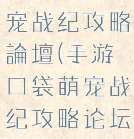 手游口袋萌宠战纪攻略論壇(手游口袋萌宠战纪攻略论坛最新)