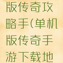 手游单机版传奇攻略手(单机版传奇手游下载地址)