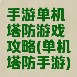 手游单机塔防游戏攻略(单机塔防手游)