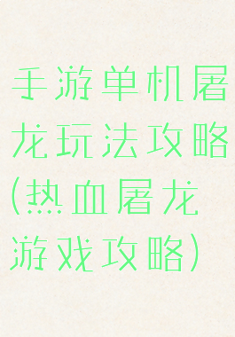 手游单机屠龙玩法攻略(热血屠龙游戏攻略)