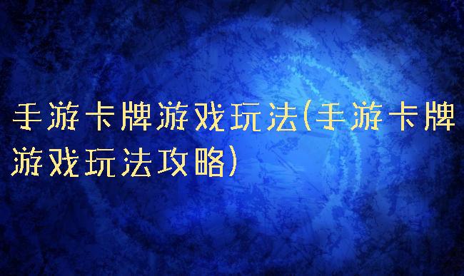 手游卡牌游戏玩法(手游卡牌游戏玩法攻略)