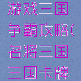 手游卡牌游戏三国争霸攻略(名将三国三国卡牌策略手游)
