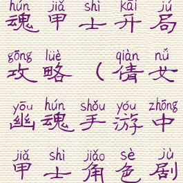 手游倩女幽魂甲士开局攻略(倩女幽魂手游中甲士角色剧情怎么过)