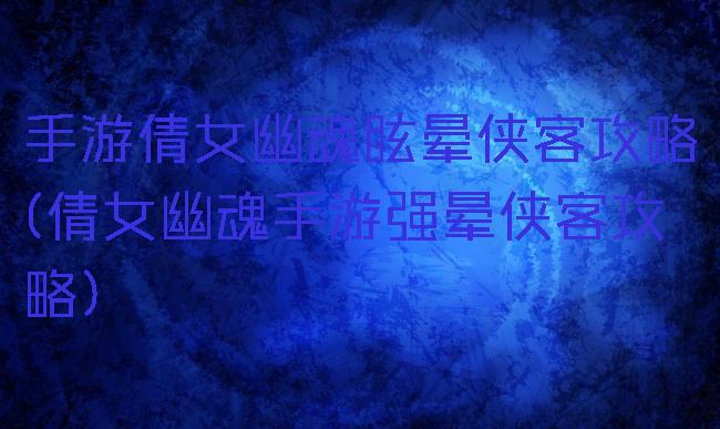 手游倩女幽魂眩晕侠客攻略(倩女幽魂手游强晕侠客攻略)