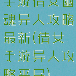 手游倩女幽魂异人攻略最新(倩女手游异人攻略平民)