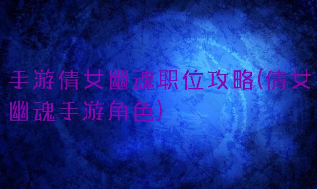 手游倩女幽魂职位攻略(倩女幽魂手游角色)