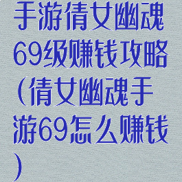 手游倩女幽魂69级赚钱攻略(倩女幽魂手游69怎么赚钱)