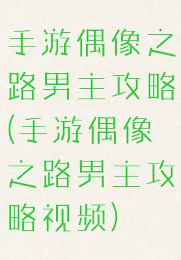 手游偶像之路男主攻略(手游偶像之路男主攻略视频)