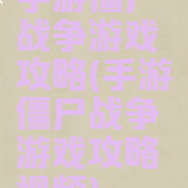 手游僵尸战争游戏攻略(手游僵尸战争游戏攻略视频)