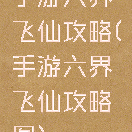 手游六界飞仙攻略(手游六界飞仙攻略图)