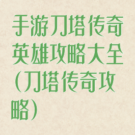 手游刀塔传奇英雄攻略大全(刀塔传奇攻略)