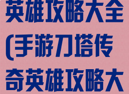 手游刀塔传奇英雄攻略大全(手游刀塔传奇英雄攻略大全最新)