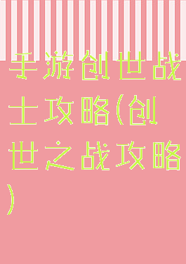 手游创世战士攻略(创世之战攻略)