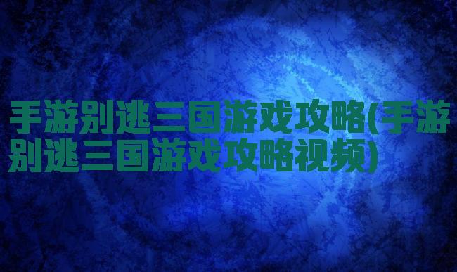手游别逃三国游戏攻略(手游别逃三国游戏攻略视频)