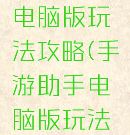 手游助手电脑版玩法攻略(手游助手电脑版玩法攻略下载)