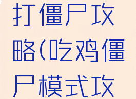手游吃鸡打僵尸攻略(吃鸡僵尸模式攻略)
