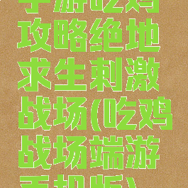 手游吃鸡攻略绝地求生刺激战场(吃鸡战场端游手机版)