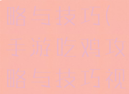 手游吃鸡攻略与技巧(手游吃鸡攻略与技巧视频)