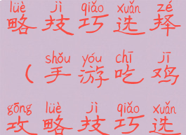 手游吃鸡攻略技巧选择(手游吃鸡攻略技巧选择大全)