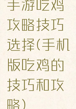 手游吃鸡攻略技巧选择(手机版吃鸡的技巧和攻略)