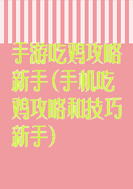 手游吃鸡攻略新手(手机吃鸡攻略和技巧新手)