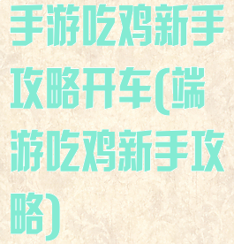 手游吃鸡新手攻略开车(端游吃鸡新手攻略)