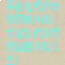手游吃鸡沙漠地图的攻略(手游吃鸡沙漠地图的攻略大全)